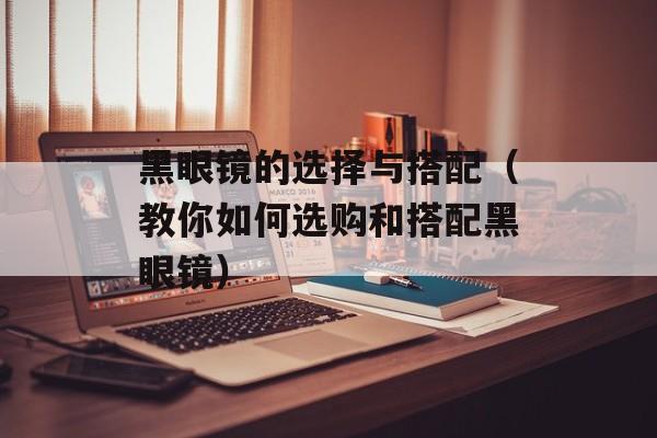 黑眼镜的选择与搭配（教你如何选购和搭配黑眼镜）-第1张图片-