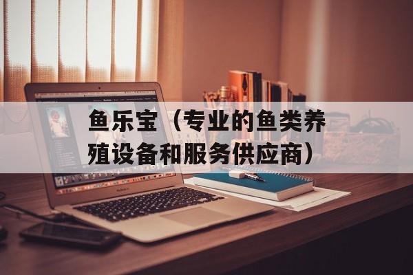 鱼乐宝（专业的鱼类养殖设备和服务供应商）-第1张图片-