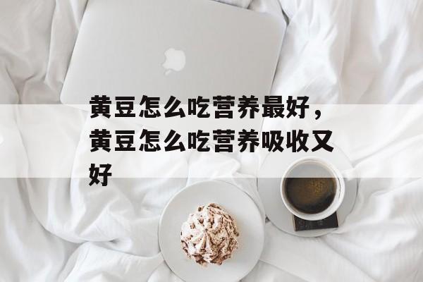 黄豆怎么吃营养最好，黄豆怎么吃营养吸收又好-第1张图片-
