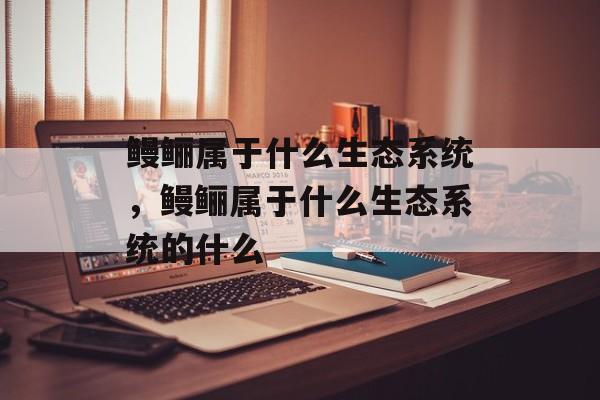 鳗鲡属于什么生态系统，鳗鲡属于什么生态系统的什么-第1张图片-