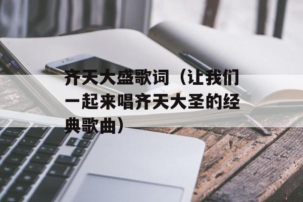 齐天大盛歌词（让我们一起来唱齐天大圣的经典歌曲）-第1张图片-