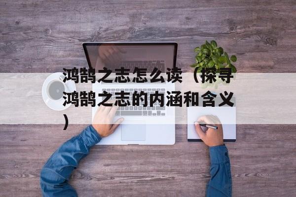 鸿鹄之志怎么读（探寻鸿鹄之志的内涵和含义）-第1张图片-