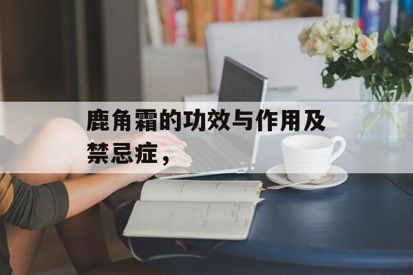 鹿角霜的功效与作用及禁忌症，-第1张图片-