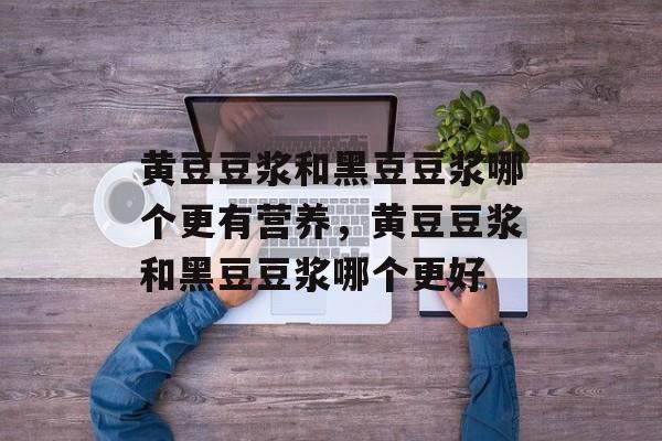 黄豆豆浆和黑豆豆浆哪个更有营养，黄豆豆浆和黑豆豆浆哪个更好-第1张图片-