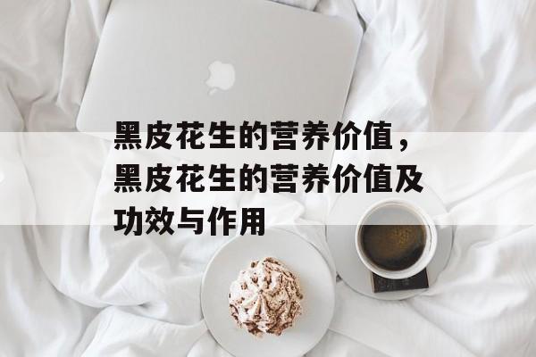 黑皮花生的营养价值，黑皮花生的营养价值及功效与作用-第1张图片-