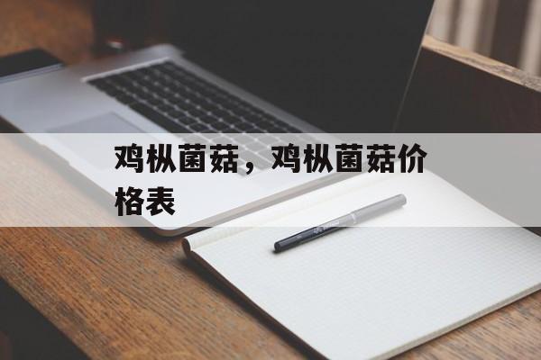 鸡枞菌菇，鸡枞菌菇价格表-第1张图片-
