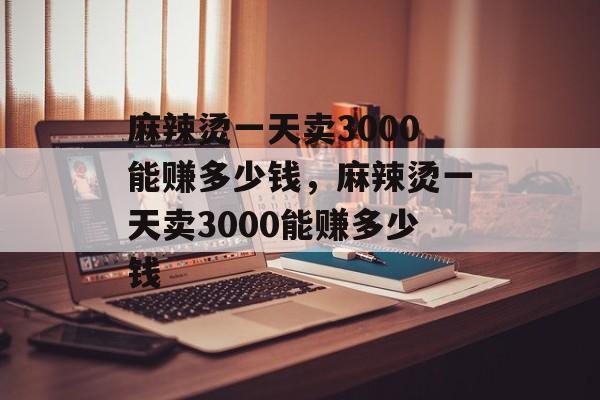 麻辣烫一天卖3000能赚多少钱，麻辣烫一天卖3000能赚多少钱-第1张图片-