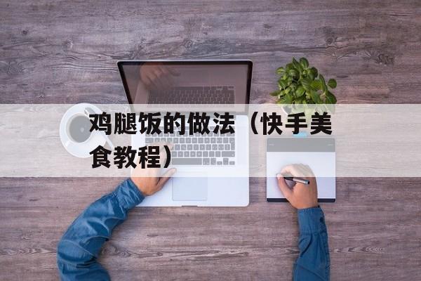鸡腿饭的做法（快手美食教程）-第1张图片-