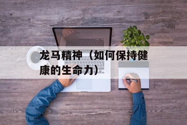 龙马精神（如何保持健康的生命力）-第1张图片-