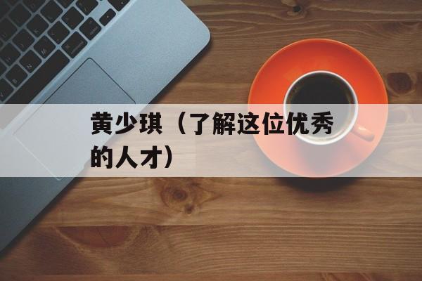 黄少琪（了解这位优秀的人才）-第1张图片-