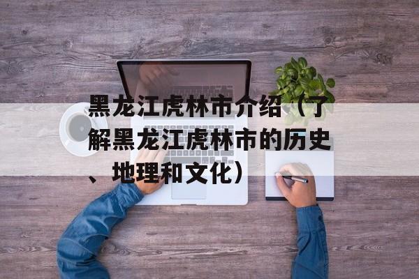 黑龙江虎林市介绍（了解黑龙江虎林市的历史、地理和文化）-第1张图片-