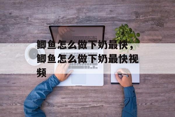 鲫鱼怎么做下奶最快，鲫鱼怎么做下奶最快视频-第1张图片-