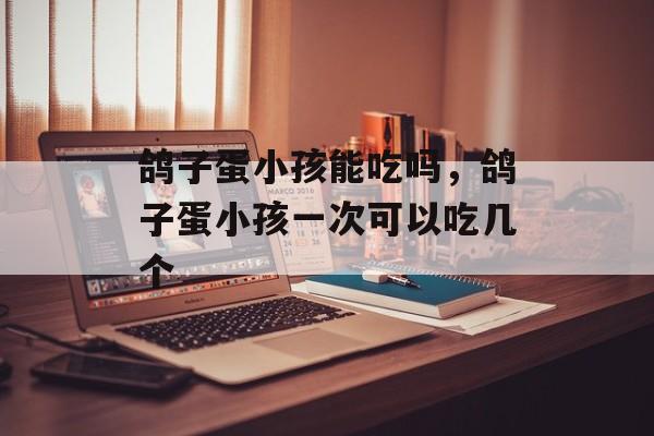 鸽子蛋小孩能吃吗，鸽子蛋小孩一次可以吃几个-第1张图片-