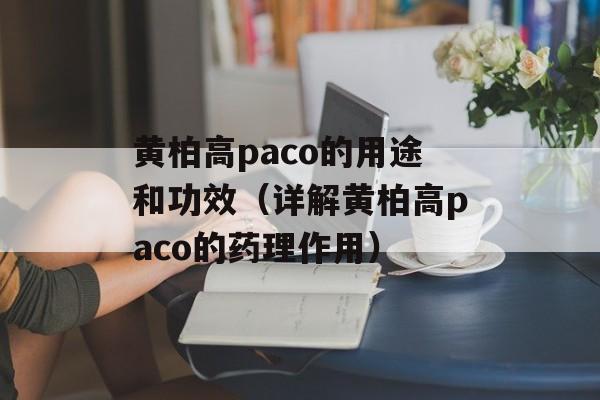 黄柏高paco的用途和功效（详解黄柏高paco的药理作用）-第1张图片-