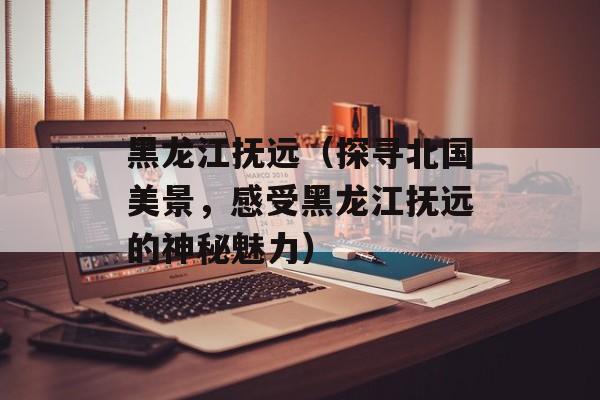 黑龙江抚远（探寻北国美景，感受黑龙江抚远的神秘魅力）-第1张图片-