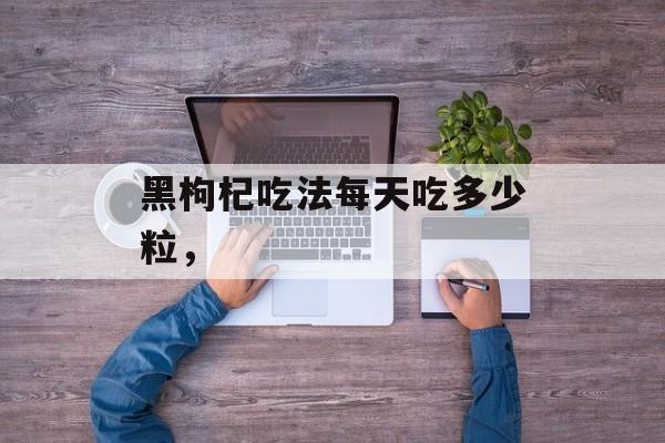 黑枸杞吃法每天吃多少粒，-第1张图片-