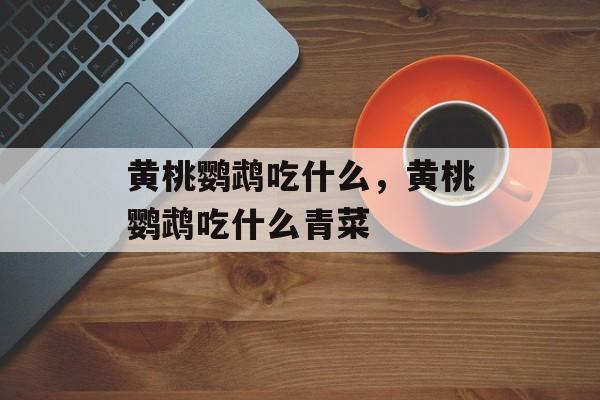 黄桃鹦鹉吃什么，黄桃鹦鹉吃什么青菜-第1张图片-
