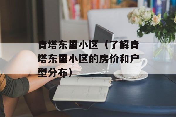 青塔东里小区（了解青塔东里小区的房价和户型分布）-第1张图片-