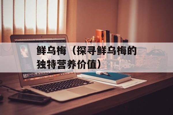 鲜乌梅（探寻鲜乌梅的独特营养价值）-第1张图片-