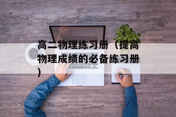 高二物理练习册（提高物理成绩的必备练习册）-第1张图片-