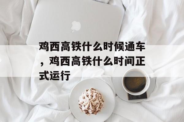 鸡西高铁什么时候通车，鸡西高铁什么时间正式运行-第1张图片-