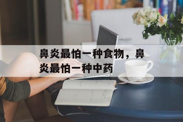 鼻炎最怕一种食物，鼻炎最怕一种中药-第1张图片-