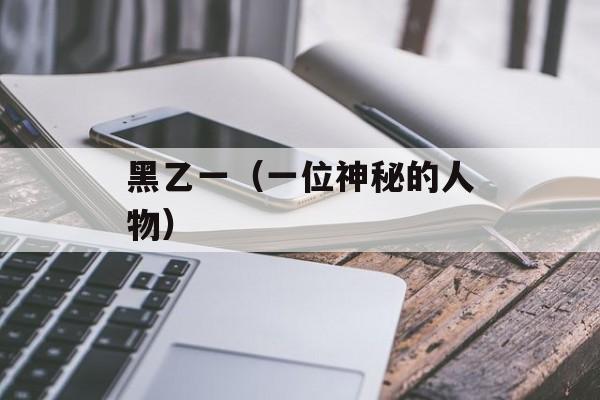 黑乙一（一位神秘的人物）-第1张图片-