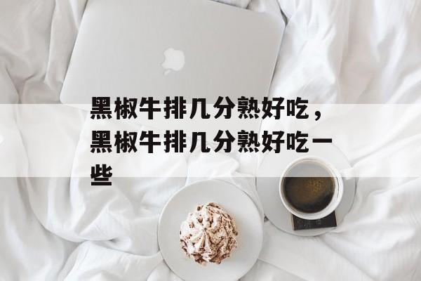 黑椒牛排几分熟好吃，黑椒牛排几分熟好吃一些-第1张图片-