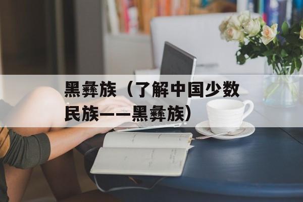 黑彝族（了解中国少数民族——黑彝族）-第1张图片-