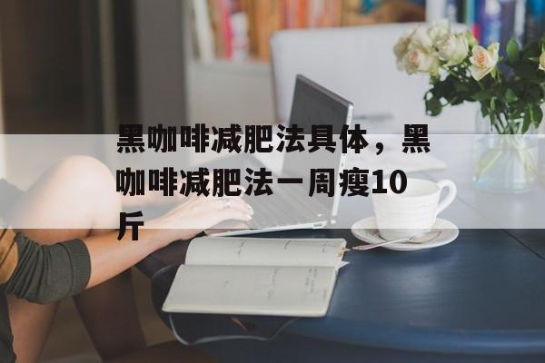 黑咖啡减肥法具体，黑咖啡减肥法一周瘦10斤-第1张图片-
