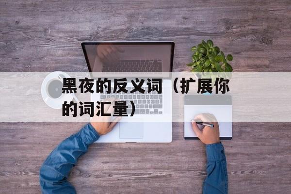黑夜的反义词（扩展你的词汇量）-第1张图片-