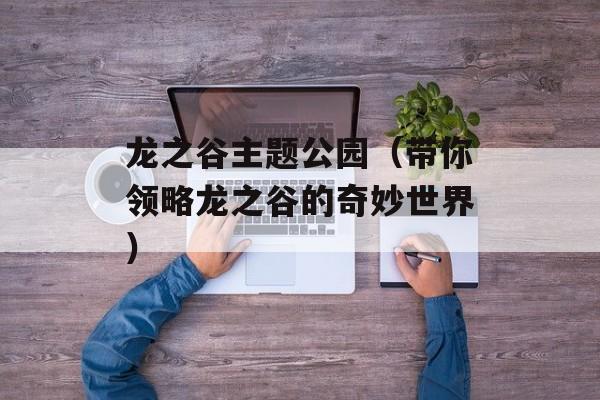 龙之谷主题公园（带你领略龙之谷的奇妙世界）-第1张图片-