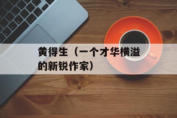 黄得生（一个才华横溢的新锐作家）-第1张图片-