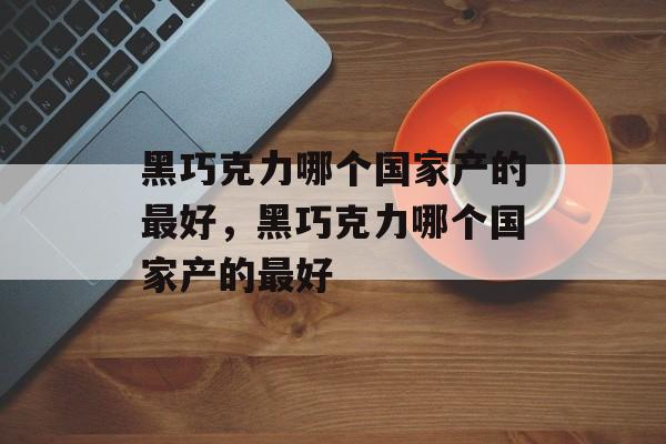黑巧克力哪个国家产的最好，黑巧克力哪个国家产的最好-第1张图片-