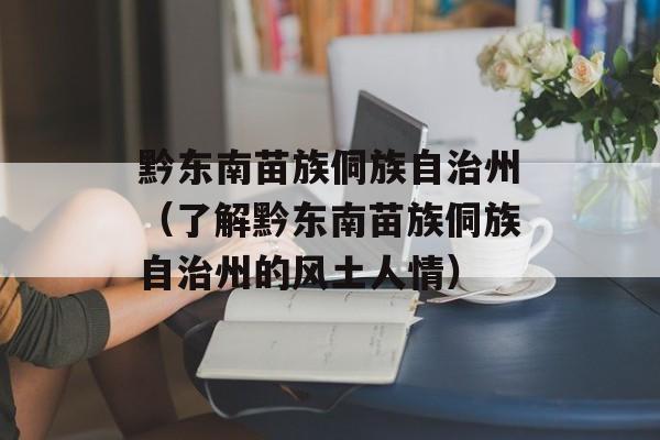 黔东南苗族侗族自治州（了解黔东南苗族侗族自治州的风土人情）-第1张图片-