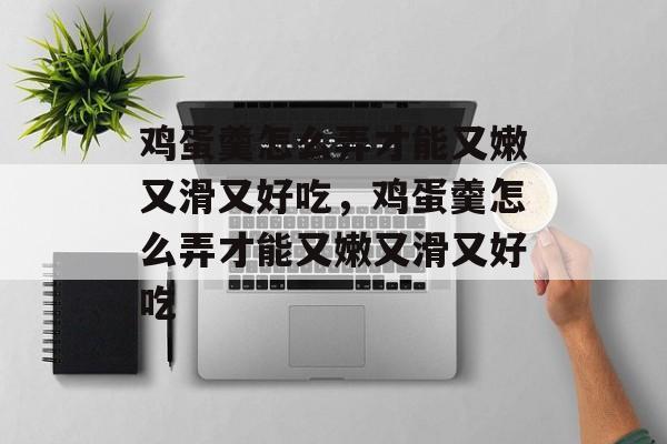 鸡蛋羹怎么弄才能又嫩又滑又好吃，鸡蛋羹怎么弄才能又嫩又滑又好吃-第1张图片-
