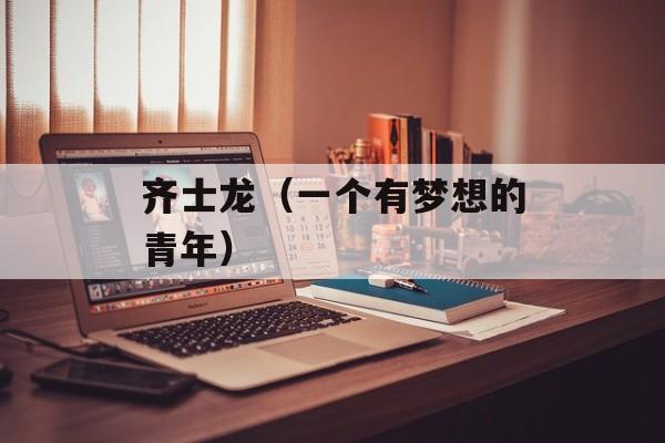 齐士龙（一个有梦想的青年）-第1张图片-