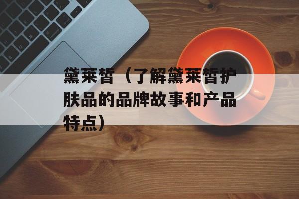 黛莱皙（了解黛莱皙护肤品的品牌故事和产品特点）-第1张图片-
