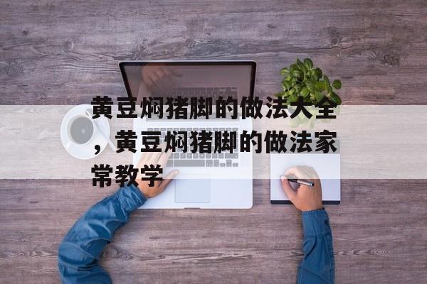 黄豆焖猪脚的做法大全，黄豆焖猪脚的做法家常教学-第1张图片-