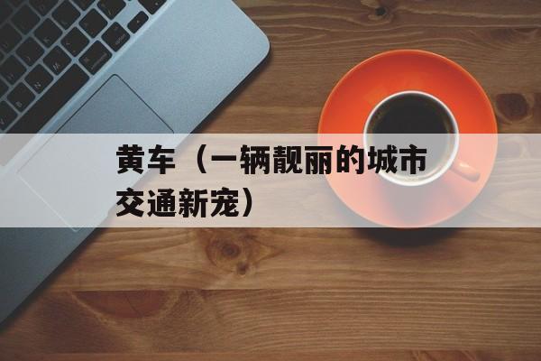 黄车（一辆靓丽的城市交通新宠）-第1张图片-