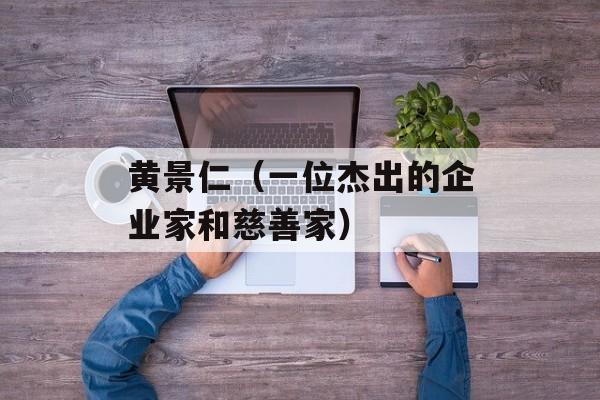 黄景仁（一位杰出的企业家和慈善家）-第1张图片-