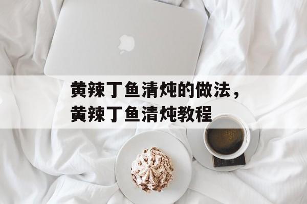 黄辣丁鱼清炖的做法，黄辣丁鱼清炖教程-第1张图片-