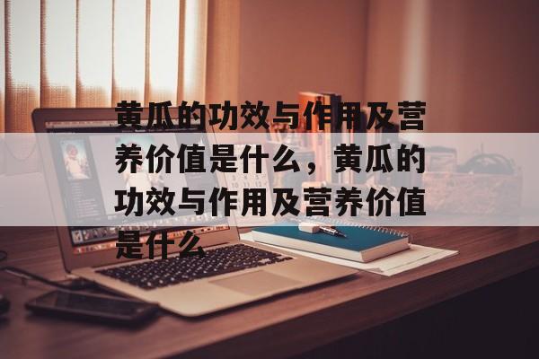 黄瓜的功效与作用及营养价值是什么，黄瓜的功效与作用及营养价值是什么-第1张图片-