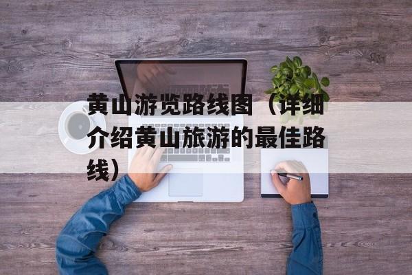 黄山游览路线图（详细介绍黄山旅游的最佳路线）-第1张图片-