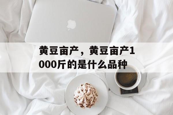 黄豆亩产，黄豆亩产1000斤的是什么品种-第1张图片-