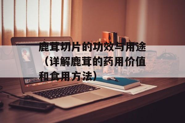 鹿茸切片的功效与用途（详解鹿茸的药用价值和食用方法）-第1张图片-