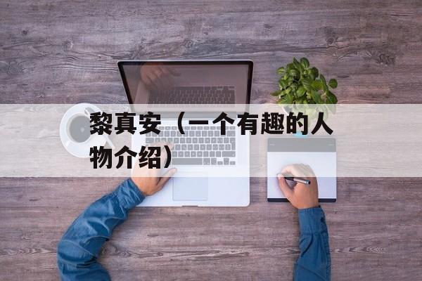 黎真安（一个有趣的人物介绍）-第1张图片-