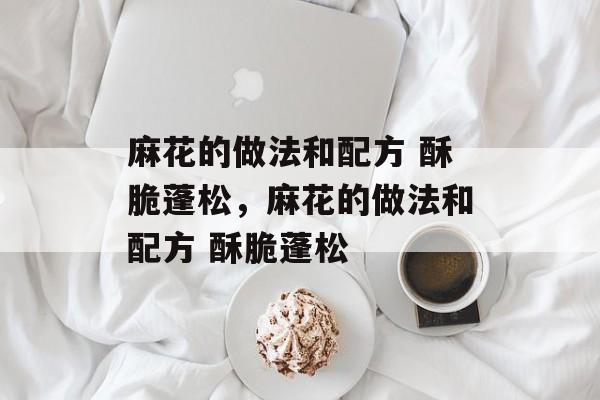 麻花的做法和配方 酥脆蓬松，麻花的做法和配方 酥脆蓬松-第1张图片-