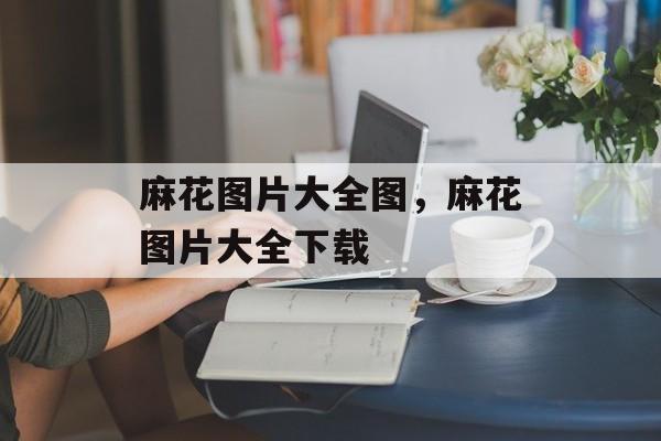 麻花图片大全图，麻花图片大全下载-第1张图片-
