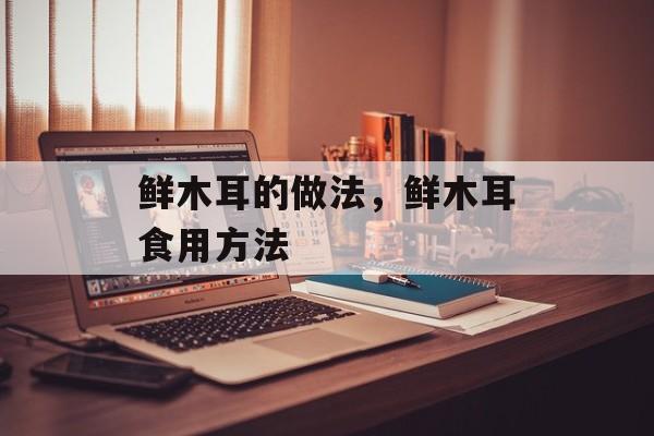 鲜木耳的做法，鲜木耳食用方法-第1张图片-